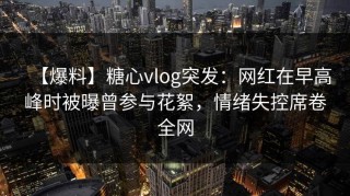 【爆料】糖心vlog突发：网红在早高峰时被曝曾参与花絮，情绪失控席卷全网