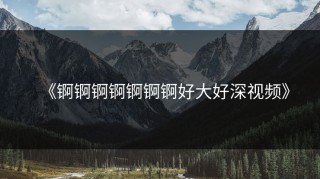 《锕锕锕锕锕锕锕好大好深视频》