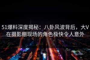 51爆料深度揭秘：八卦风波背后，大V在摄影棚现场的角色极快令人意外