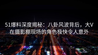 51爆料深度揭秘：八卦风波背后，大V在摄影棚现场的角色极快令人意外