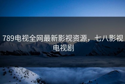 789电视全网最新影视资源，七八影视电视剧