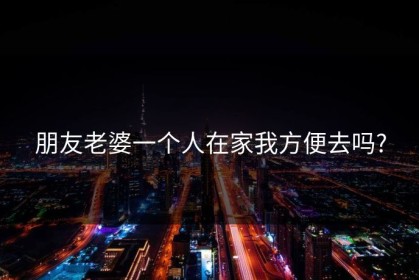 朋友老婆一个人在家我方便去吗?