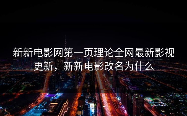 新新电影网第一页理论全网最新影视更新，新新电影改名为什么
