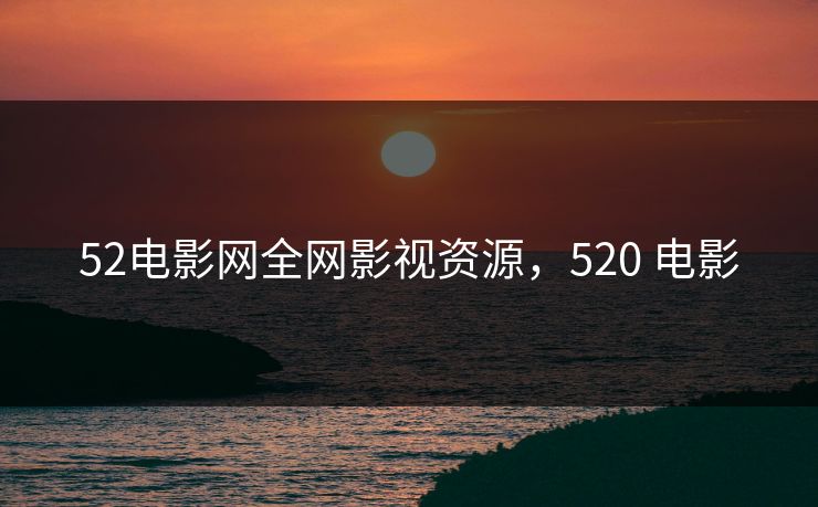 52电影网全网影视资源，520 电影