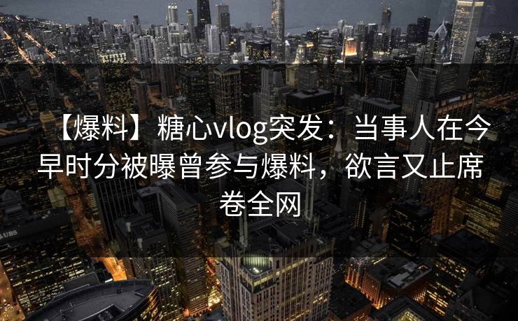 【爆料】糖心vlog突发：当事人在今早时分被曝曾参与爆料，欲言又止席卷全网