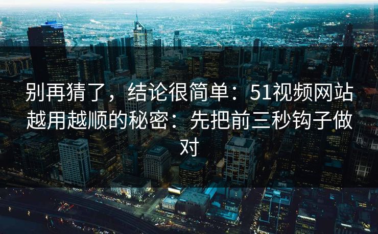 别再猜了，结论很简单：51视频网站越用越顺的秘密：先把前三秒钩子做对