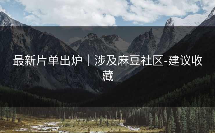 最新片单出炉｜涉及麻豆社区-建议收藏