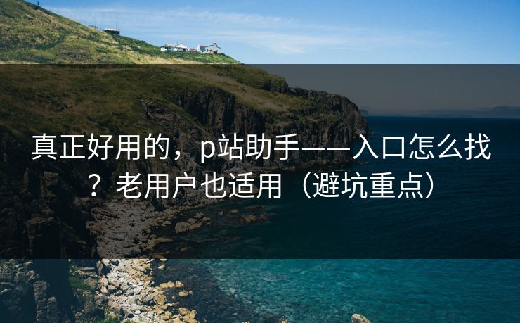 真正好用的，p站助手——入口怎么找？老用户也适用（避坑重点）