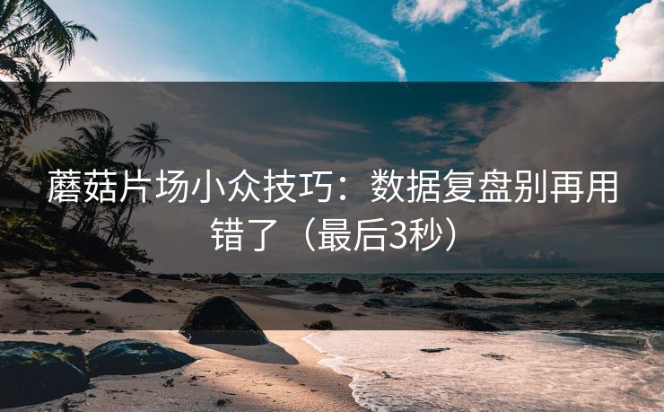 蘑菇片场小众技巧：数据复盘别再用错了（最后3秒）