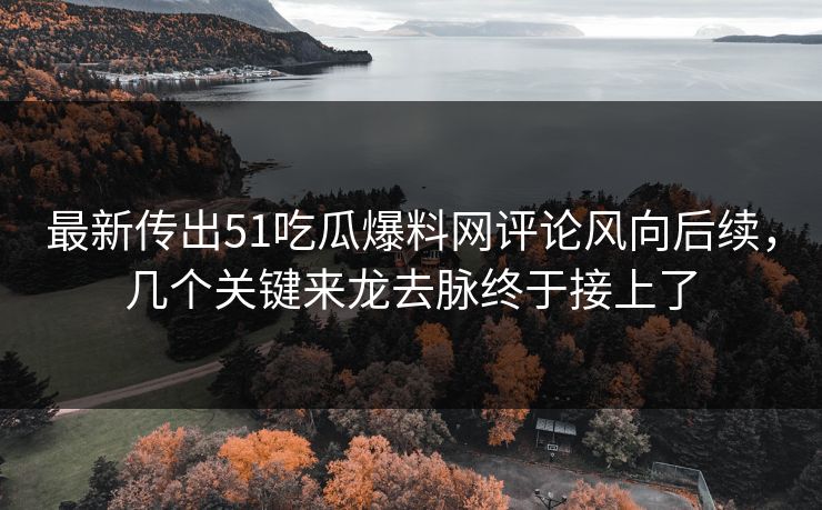 最新传出51吃瓜爆料网评论风向后续，几个关键来龙去脉终于接上了