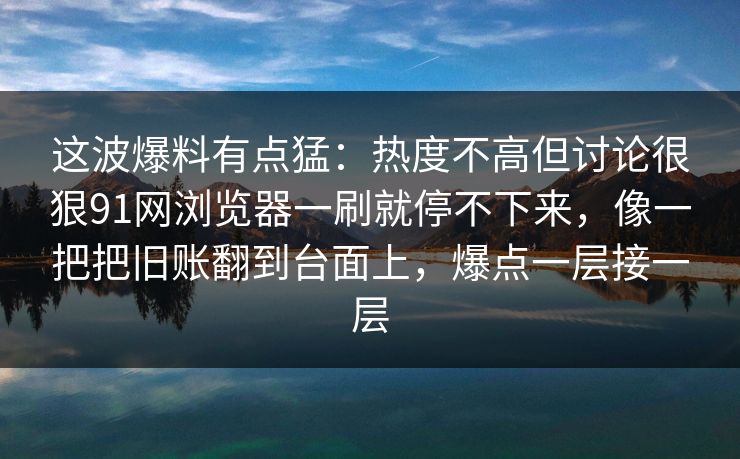 这波爆料有点猛：热度不高但讨论很狠91网浏览器一刷就停不下来，像一把把旧账翻到台面上，爆点一层接一层