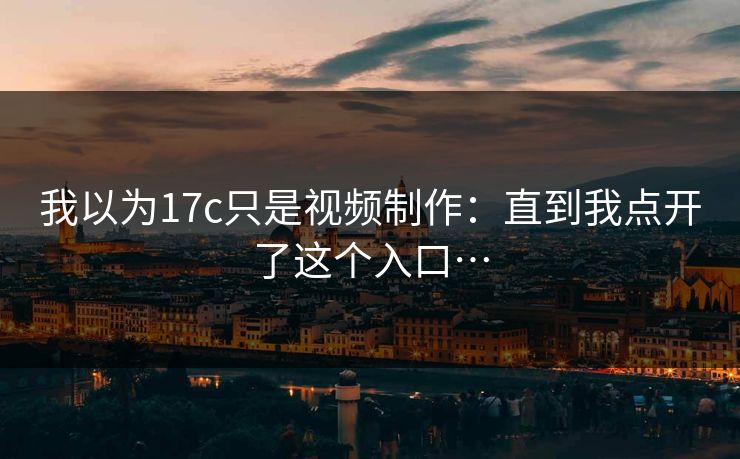 我以为17c只是视频制作：直到我点开了这个入口…