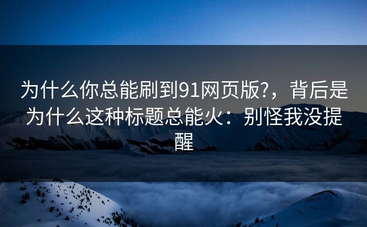 为什么你总能刷到91网页版?，背后是为什么这种标题总能火：别怪我没提醒