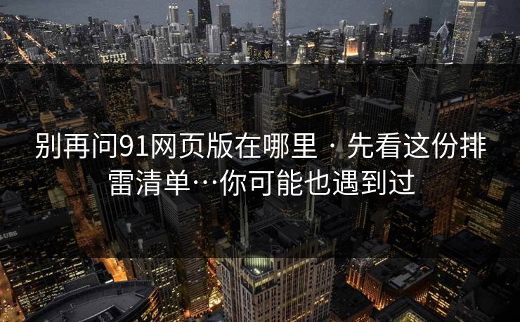 别再问91网页版在哪里 · 先看这份排雷清单…你可能也遇到过