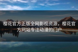 樱花官方正版全网影视资源，樱花官方网站专注动漫的门户