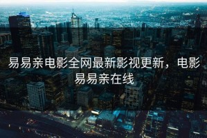 易易亲电影全网最新影视更新，电影易易亲在线
