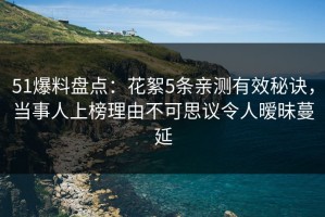 51爆料盘点：花絮5条亲测有效秘诀，当事人上榜理由不可思议令人暧昧蔓延