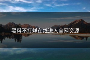 黑料不打烊在线进入全网资源