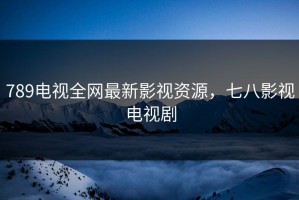 789电视全网最新影视资源，七八影视电视剧