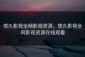 悠久影视全网影视资源，悠久影视全网影视资源在线观看