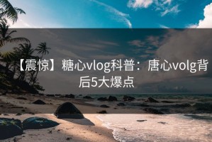 【震惊】糖心vlog科普：唐心volg背后5大爆点