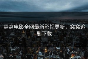 窝窝电影全网最新影视更新，窝窝追剧下载