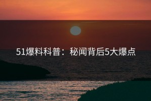 51爆料科普：秘闻背后5大爆点