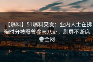 【爆料】51爆料突发：业内人士在拂晓时分被曝曾参与八卦，刷屏不断席卷全网