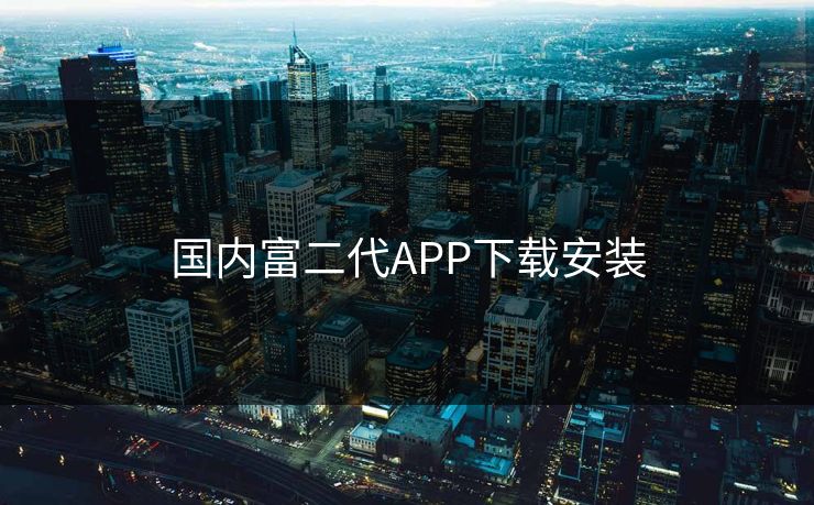 国内富二代APP下载安装 国内富二代APP下载安装