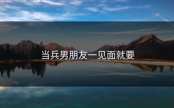 当兵男朋友一见面就要 当兵男朋友一见面就要