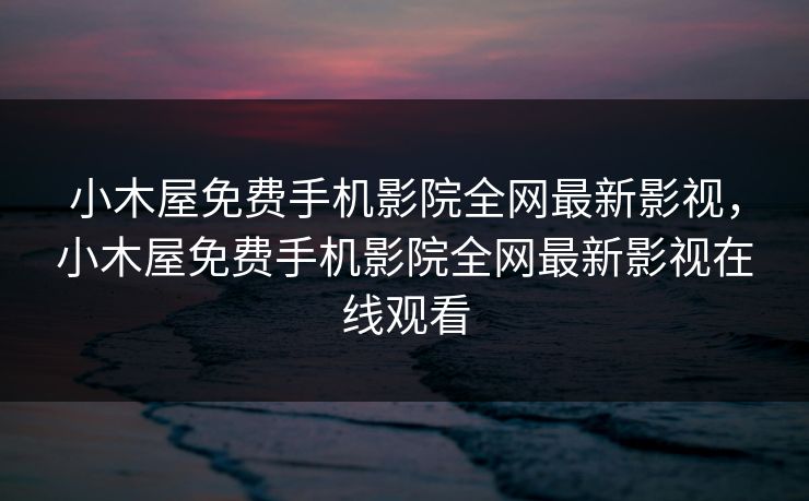 小木屋免费手机影院全网最新影视,小木屋免费手机影院全网最新影视在线观看 小木屋免费手机影院全网最新影视,小木屋免费手机影院全网最新影视在线观看
