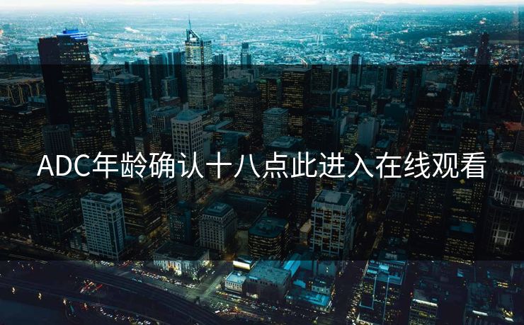 ADC年龄确认十八点此进入在线观看