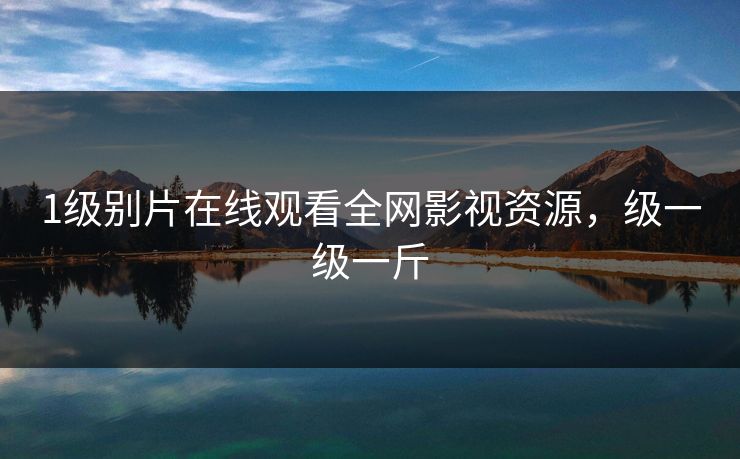 1级别片在线观看全网影视资源，级一级一斤