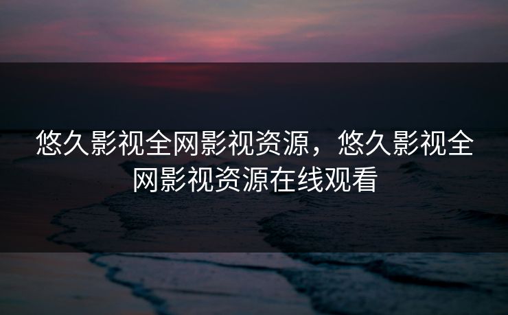 悠久影视全网影视资源，悠久影视全网影视资源在线观看