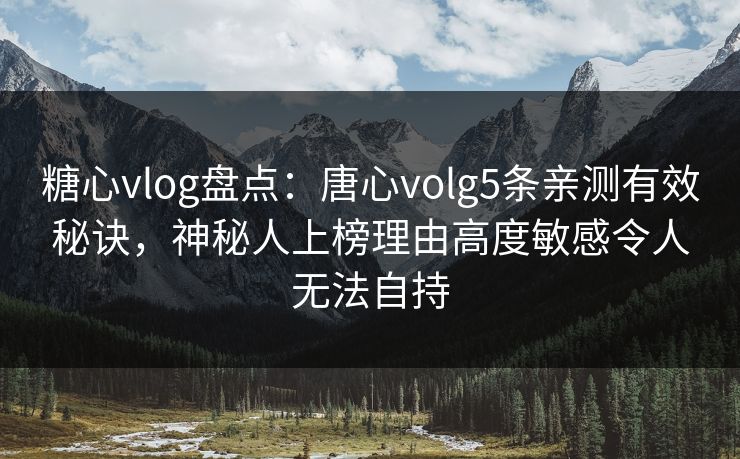 糖心vlog盘点：唐心volg5条亲测有效秘诀，神秘人上榜理由高度敏感令人无法自持
