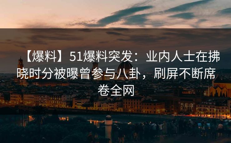 【爆料】51爆料突发：业内人士在拂晓时分被曝曾参与八卦，刷屏不断席卷全网