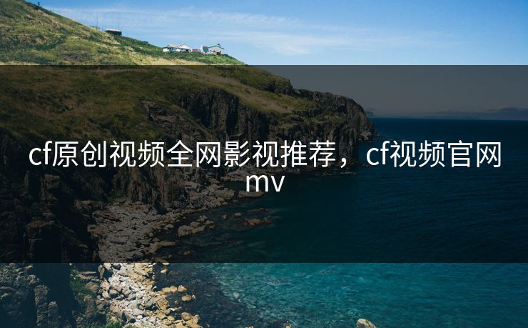 cf原创视频全网影视推荐,cf视频官网mv cf原创视频全网影视推荐,cf视频官网mv