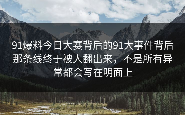 91爆料今日大赛背后的91大事件背后那条线终于被人翻出来，不是所有异常都会写在明面上