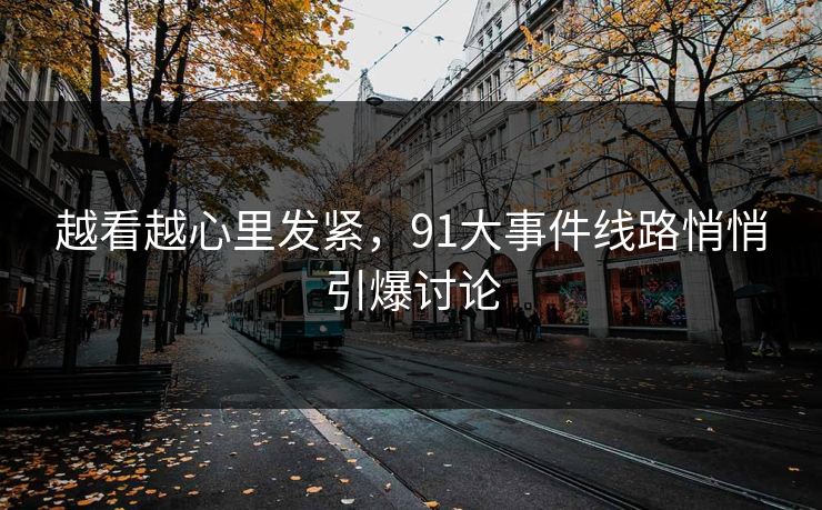 越看越心里发紧，91大事件线路悄悄引爆讨论