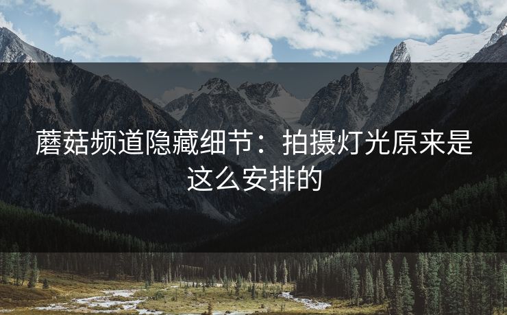 蘑菇频道隐藏细节：拍摄灯光原来是这么安排的