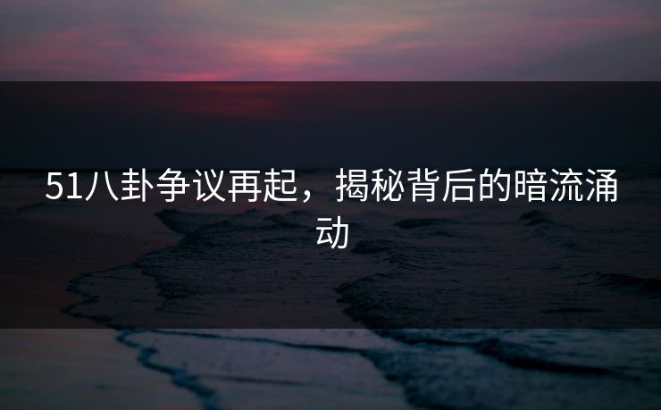 51八卦争议再起，揭秘背后的暗流涌动