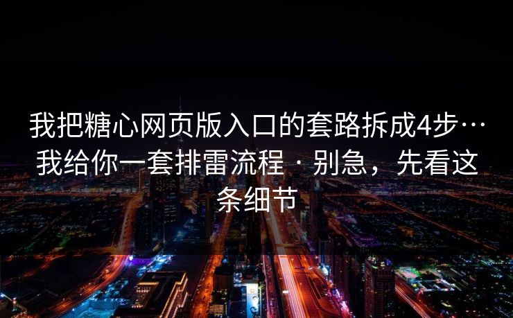 我把糖心网页版入口的套路拆成4步…我给你一套排雷流程 · 别急，先看这条细节