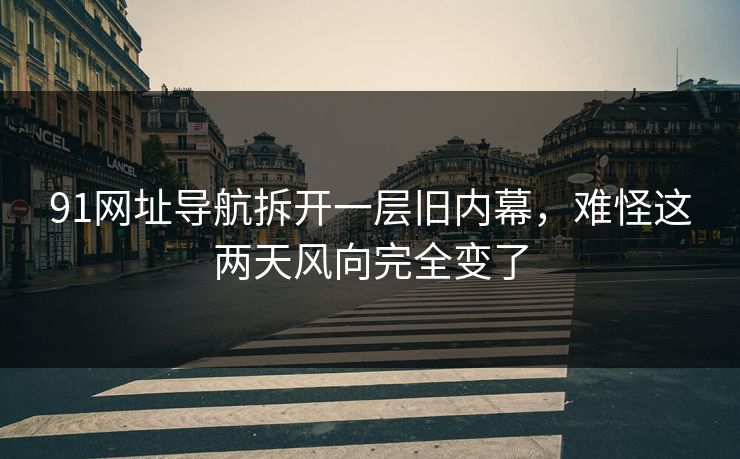 91网址导航拆开一层旧内幕，难怪这两天风向完全变了
