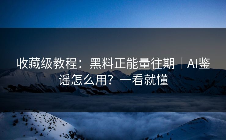 收藏级教程：黑料正能量往期｜AI鉴谣怎么用？一看就懂